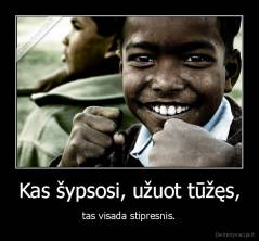 Kas šypsosi, užuot tūžęs, - tas visada stipresnis.