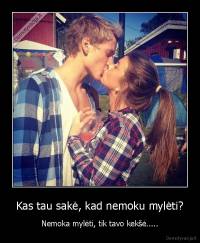 Kas tau sakė, kad nemoku mylėti? - Nemoka mylėti, tik tavo kekšė.....