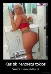 Kas tik nenoretu tokios - Pasaulyje ir neblogu batonu :D