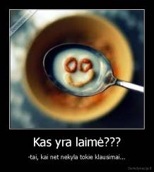 Kas yra laimė??? - -tai, kai net nekyla tokie klausimai...
