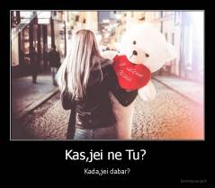 Kas,jei ne Tu?  - Kada,jei dabar?