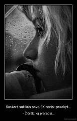 Kaskart sutikus savo EX norisi pasakyt... - - Žiūrėk, ką praradai...