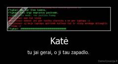 Katė - tu jai gerai, o ji tau zapadlo. 