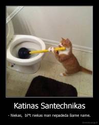 Katinas Santechnikas - - Niekas,  bl*t niekas man nepadeda šiame name.