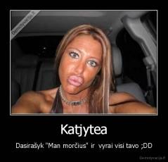 Katjytea - Dasirašyk "Man morčius" ir  vyrai visi tavo ;DD