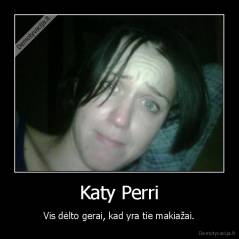 Katy Perri - Vis dėlto gerai, kad yra tie makiažai.