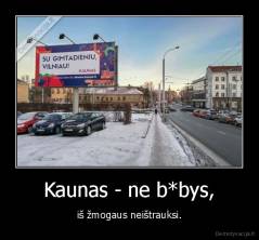 Kaunas - ne b*bys, - iš žmogaus neištrauksi.