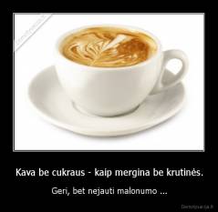 Kava be cukraus - kaip mergina be krutinės. - Geri, bet nejauti malonumo ...
