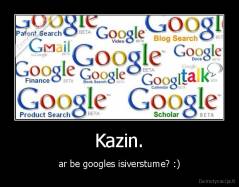 Kazin. - ar be googles isiverstume? :)
