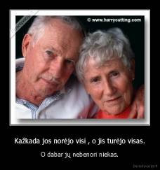 Kažkada jos norėjo visi , o jis turėjo visas. - O dabar jų nebenori niekas.