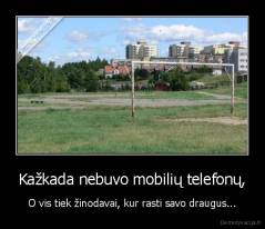 Kažkada nebuvo mobilių telefonų, - O vis tiek žinodavai, kur rasti savo draugus...