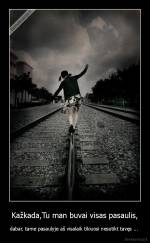 Kažkada,Tu man buvai visas pasaulis, - dabar, tame pasaulyje aš visalaik tikiuosi nesutikt tavęs ... 