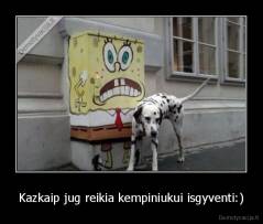 Kazkaip jug reikia kempiniukui isgyventi:) - 