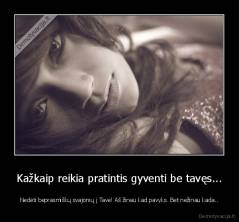 Kažkaip reikia pratintis gyventi be tavęs... - Nedėti beprasmiškų svajonių į Tave! Aš žinau kad pavyks. Bet nežinau kada..