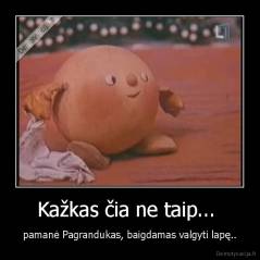 Kažkas čia ne taip...  - pamanė Pagrandukas, baigdamas valgyti lapę..