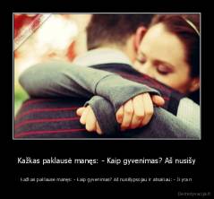 Kažkas paklausė manęs: - Kaip gyvenimas? Aš nusišy - Kažkas paklausė manęs: - Kaip gyvenimas? Aš nusišypsojau ir atsakiau: - Ji yra n