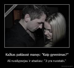 Kažkas paklausė manęs: "Kaip gyvenimas?" - Aš nusišypsojau ir atsakiau: "Ji yra nuostabi."