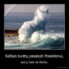Kažkas turėtų pasakyti Poseidonui, - kad jo katė vėl ištrūko.