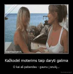 Kažkodėl moterims taip daryti galima - O kai aš pabandau - gaunu į snukį...