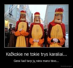 Kažkokie ne tokie trys karaliai... - Gerai kad tarp jų nėra mano tėvo...