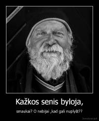 Kažkos senis byloja, - smaukai? O nebijai ,kad gali nuplyšt??