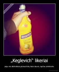 „Keglevich“ likeriai - jeigu visi alkoholiniai gėrimai būtų tokio skonio, tapčiau abstinentu