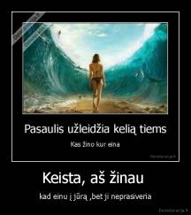 Keista, aš žinau  - kad einu į jūrą ,bet ji neprasiveria