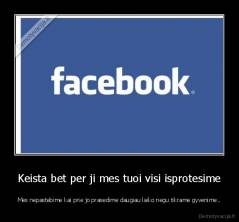 Keista bet per ji mes tuoi visi isprotesime - Mes nepastebime kai prie jo prasedime daugiau laiko negu tikrame gyvenime..
