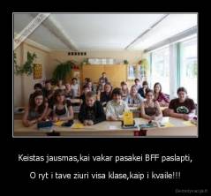 Keistas jausmas,kai vakar pasakei BFF paslapti, - O ryt i tave ziuri visa klase,kaip i kvaile!!!