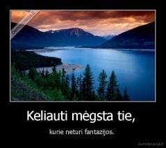 Keliauti mėgsta tie,  - kurie neturi fantazijos. 