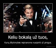 Keliu bokalą už tuos, - Kurių ištykimybės neįmanoma nusipirkt už pinigus.