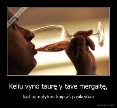 Keliu vyno taurę y tave mergaitę, - kad pamatytum kaip aš pasikeičiau