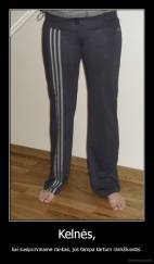 Kelnės, - kai susipurviname rankas, jos tampa tartum rankšluostis.