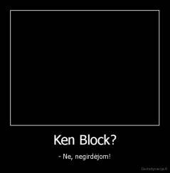 Ken Block? - - Ne, negirdėjom!