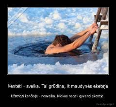 Kentėti - sveika. Tai grūdina, it maudynės eketėje - Užstrigti kančioje - nesveika. Niekas negali gyventi eketėje.