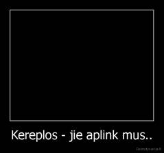 Kereplos - jie aplink mus.. - 