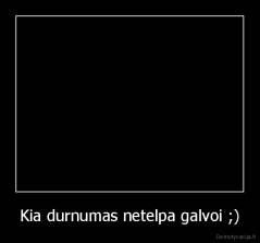Kia durnumas netelpa galvoi ;) - 