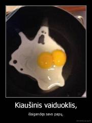 Kiaušinis vaiduoklis, - išsigandęs savo papų.