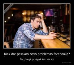 Kiek dar pasakosi savo problemas facebooke? - Eik į barą ir prisigerk kaip visi kiti