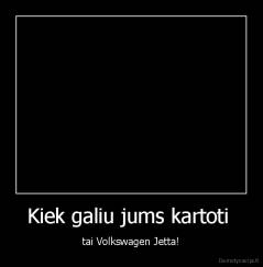 Kiek galiu jums kartoti  - tai Volkswagen Jetta!