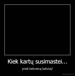 Kiek kartų susimastei... - prieš kiekvieną baliuką?