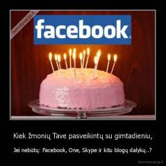 Kiek žmonių Tave pasveikintų su gimtadieniu, - Jei nebūtų: Facebook, One, Skype ir kitu blogų dalykų..?