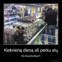 Kiekvieną dieną aš perku alų - Aš shopoholikas?!