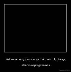 Kiekviena draugų kompanija turi turėti tokį draugą - Talentas neprageriamas.
