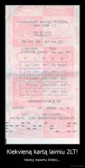 Kiekvieną kartą laimiu 2LT! - tiesiog neperku bilieto...