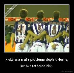 Kiekviena maža problema slepia didesnę, -  kuri taip pat bando išlįsti. 