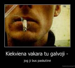 Kiekviena vakara tu galvoji -  - jog ji bus paskutinė