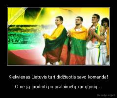 Kiekvienas Lietuvis turi didžiuotis savo komanda! - O ne ją juodinti po pralaimėtų rungtynių...