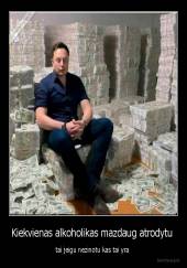 Kiekvienas alkoholikas mazdaug atrodytu  - tai jeigu nezinotu kas tai yra 
