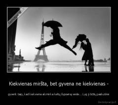 Kiekvienas miršta, bet gyvena ne kiekvienas - - gyvenk taip, kad kiekviena akimirka keltų šypseną veide... Lyg ji būtų paskutinė